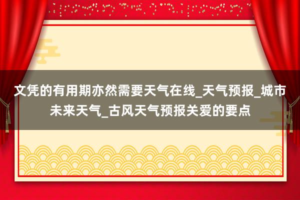 文凭的有用期亦然需要天气在线_天气预报_城市未来天气_古风天气预报关爱的要点