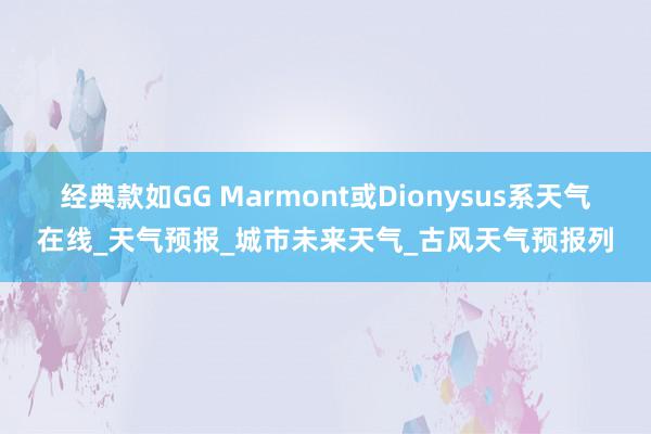 经典款如GG Marmont或Dionysus系天气在线_天气预报_城市未来天气_古风天气预报列