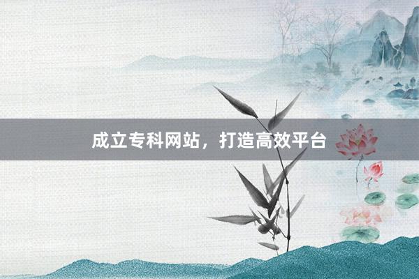 成立专科网站,打造高效平台